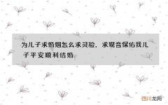 为儿子求婚姻怎么求灵验，求观音保佑我儿子平安顺利结婚