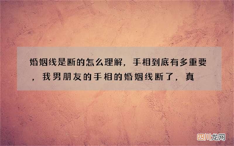 婚姻线是断的怎么理解，手相到底有多重要，我男朋友的手相的婚姻线断了，真