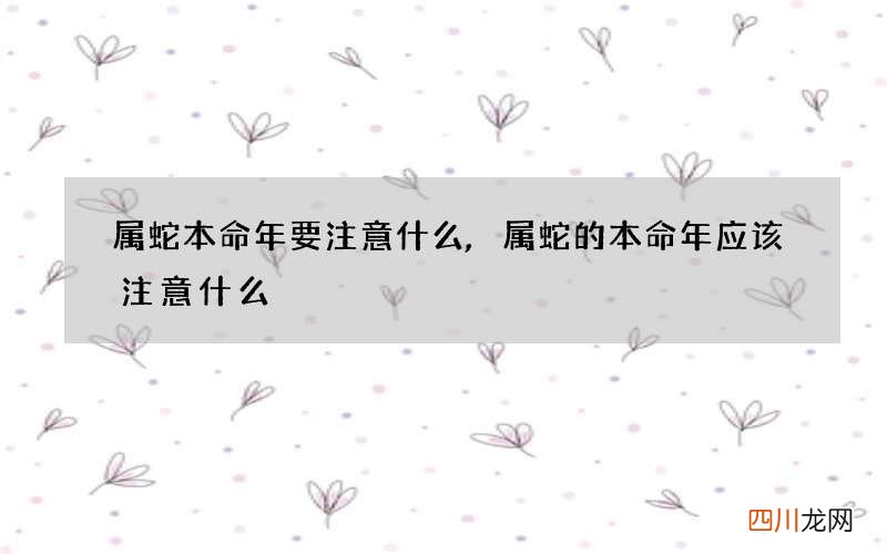 属蛇本命年要注意什么,属蛇的本命年应该注意什么