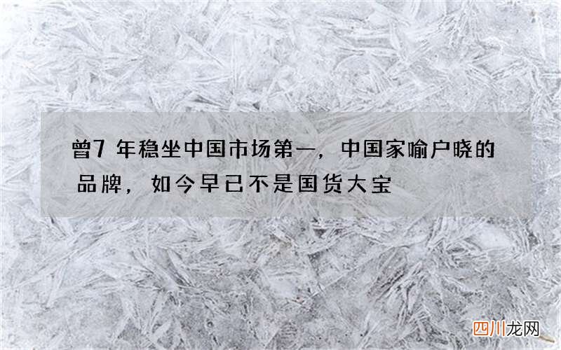 曾7年稳坐中国市场第一，中国家喻户晓的品牌，如今早已不是国货 大宝