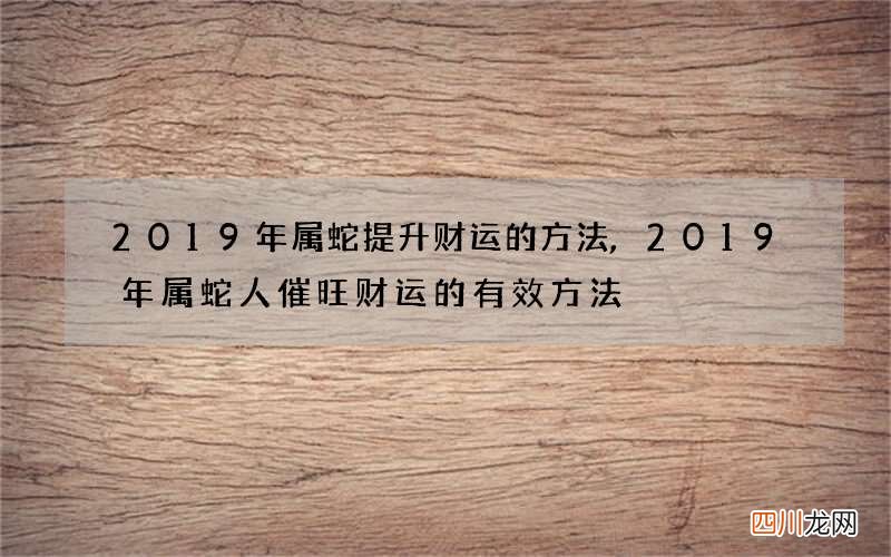 2019年属蛇提升财运的方法,2019年属蛇人催旺财运的有效方法