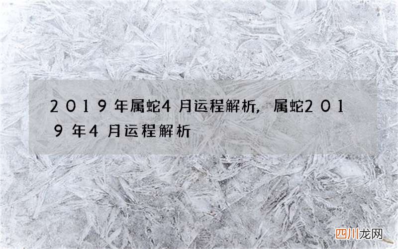 2019年属蛇4月运程解析,属蛇2019年4月运程解析