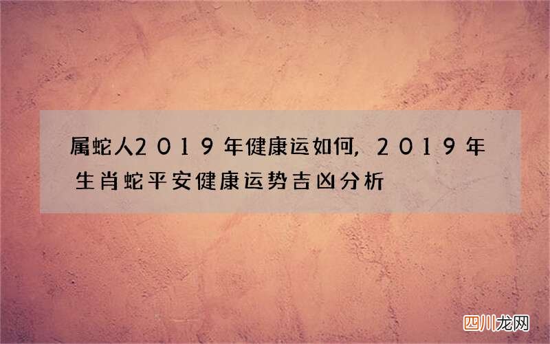 属蛇人2019年健康运如何,2019年生肖蛇平安健康运势吉凶分析