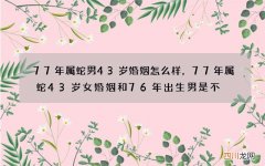 77年属蛇男43岁婚姻怎么样，77年属蛇43岁女婚姻和76年出生男是不