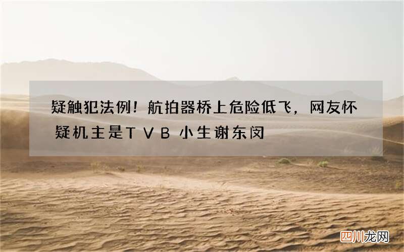 疑触犯法例！航拍器桥上危险低飞，网友怀疑机主是TVB小生谢东闵