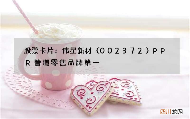 002372 股票卡片：伟星新材PPR管道零售品牌第一