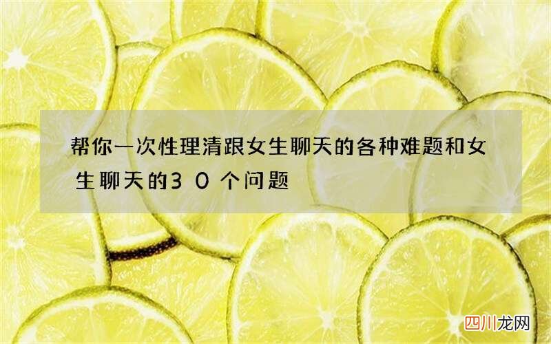 帮你一次性理清跟女生聊天的各种难题 和女生聊天的30个问题