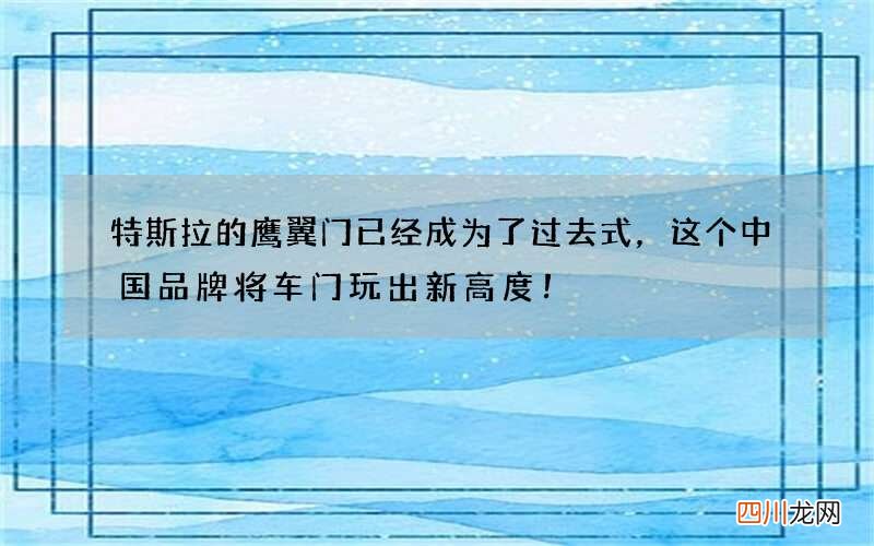 特斯拉的鹰翼门已经成为了过去式，这个中国品牌将车门玩出新高度！