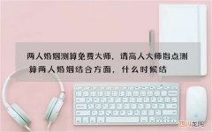 两人婚姻测算免费大师，请高人大师指点测算 两人婚姻结合方面，什么时候结