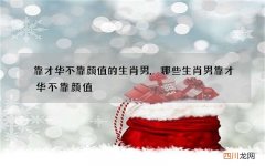靠才华不靠颜值的生肖男,哪些生肖男靠才华不靠颜值