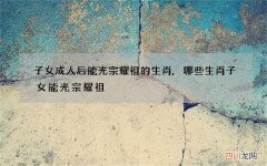 子女成人后能光宗耀祖的生肖,哪些生肖子女能光宗耀祖