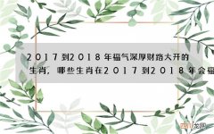 2017到2018年福气深厚财路大开的生肖,哪些生肖在2017到2018年会福气深厚财路大开