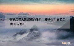 春节后贵人运超旺的生肖,哪些生肖春节后贵人运超旺