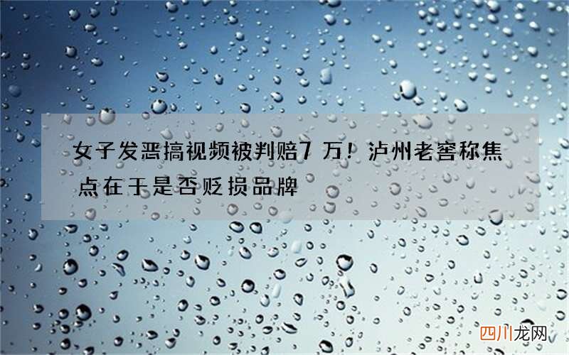 女子发恶搞视频被判赔7万！泸州老窖称焦点在于是否贬损品牌