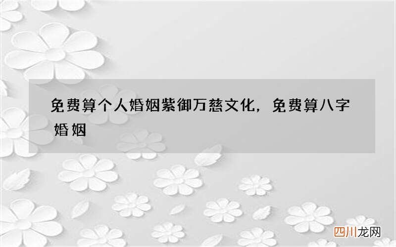 免费算个人婚姻紫御万慈文化，免费算八字婚姻
