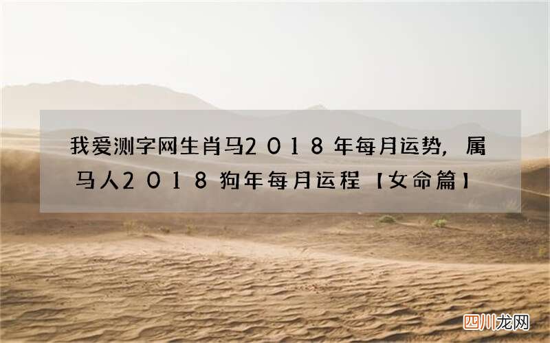 我爱测字网生肖马2018年每月运势,属马人2018狗年每月运程【女命篇】