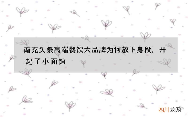 南充头条 高端餐饮大品牌为何放下身段，开起了小面馆? 以弘扬民间文化为己任