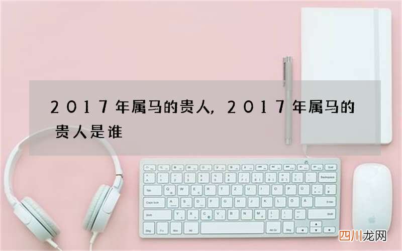 2017年属马的贵人,2017年属马的贵人是谁