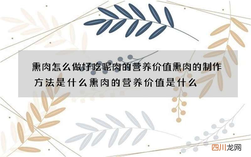 熏肉怎么做好吃呢 肉的营养价值熏肉的制作方法是什么熏肉的营养价值是什么