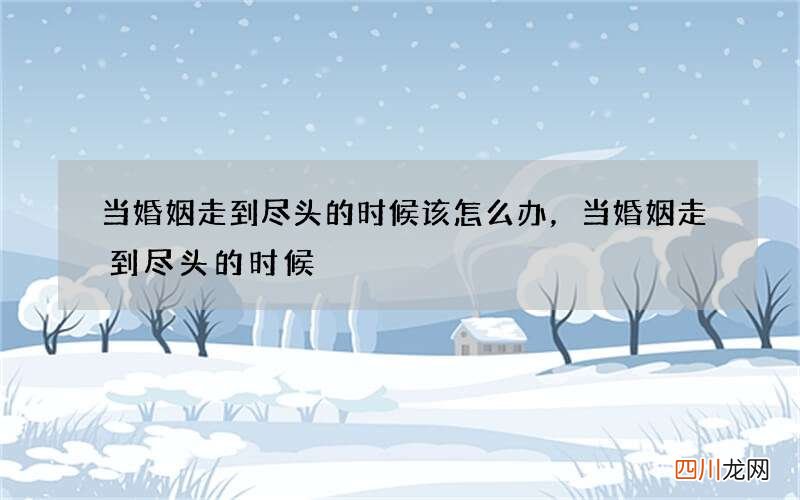 当婚姻走到尽头的时候该怎么办，当婚姻走到尽头的时候