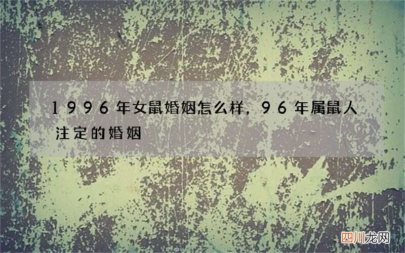 1996年女鼠婚姻怎么样，96年属鼠人注定的婚姻