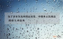 玩了多年乐高和芭比娃娃，中国本土玩具品牌终于冲出来