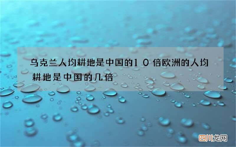 乌克兰人均耕地是中国的10倍 欧洲的人均耕地是中国的几倍