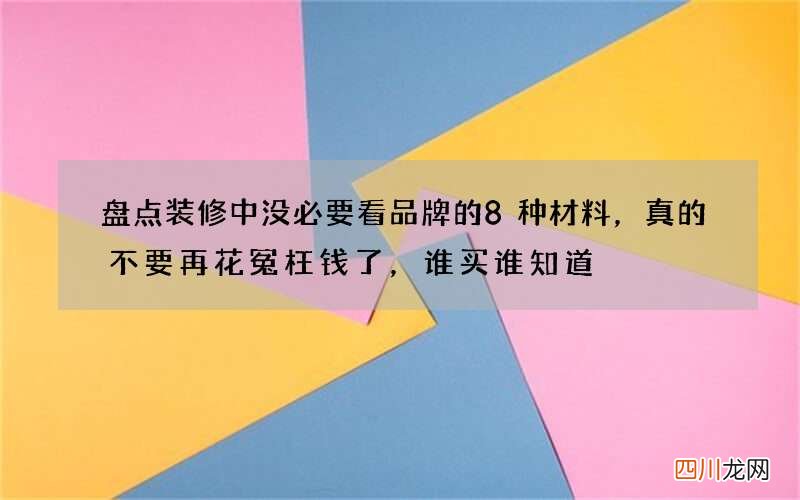 盘点装修中没必要看品牌的8种材料，真的不要再花冤枉钱了，谁买谁知道