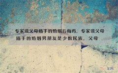 专家谈父母插手的婚姻后悔吗，专家谈父母插手的婚姻男朋友是少数民族，父母