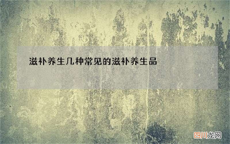 滋补养生几种常见的滋补养生品