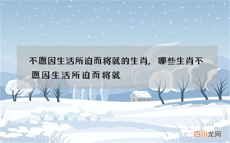 不愿因生活所迫而将就的生肖,哪些生肖不愿因生活所迫而将就