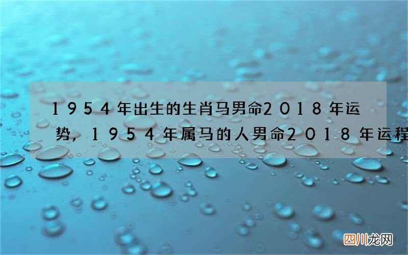 1954年出生的生肖马男命2018年运势,1954年属马的人男命2018年运程