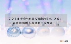 2018年会与有缘人相逢的生肖,2018年会与有缘人相逢的三大生肖