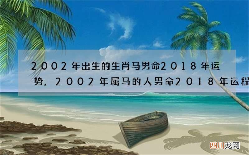 2002年出生的生肖马男命2018年运势,2002年属马的人男命2018年运程