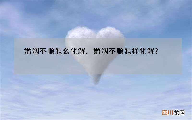 婚姻不顺怎么化解，婚姻不顺怎样化解？