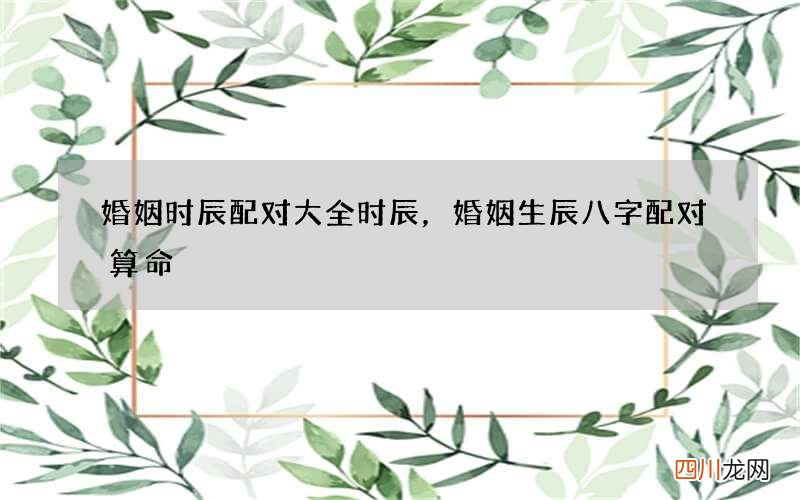 婚姻时辰配对大全时辰，婚姻生辰八字配对算命