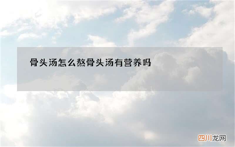 骨头汤怎么熬 骨头汤有营养吗