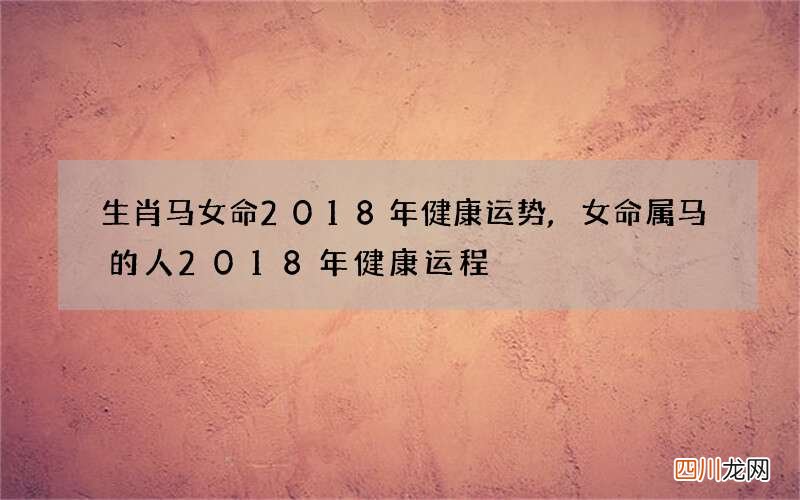 生肖马女命2018年健康运势,女命属马的人2018年健康运程