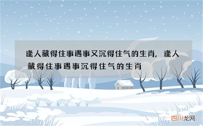 逢人藏得住事遇事又沉得住气的生肖,逢人藏得住事遇事沉得住气的生肖