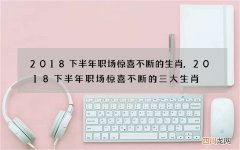 2018下半年职场惊喜不断的生肖,2018下半年职场惊喜不断的三大生肖