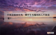 不敢说爱的生肖,哪些生肖属相的人不敢说爱？