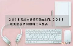 2018能走出感情阴霾的生肖,2018能走出感情阴霾的三大生肖