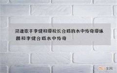 灵魂歌手李健和谭校长合唱的水中传奇 谭咏麟和李健合唱水中传奇
