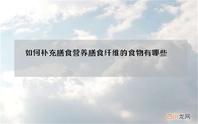 如何补充膳食营养 膳食纤维的食物有哪些