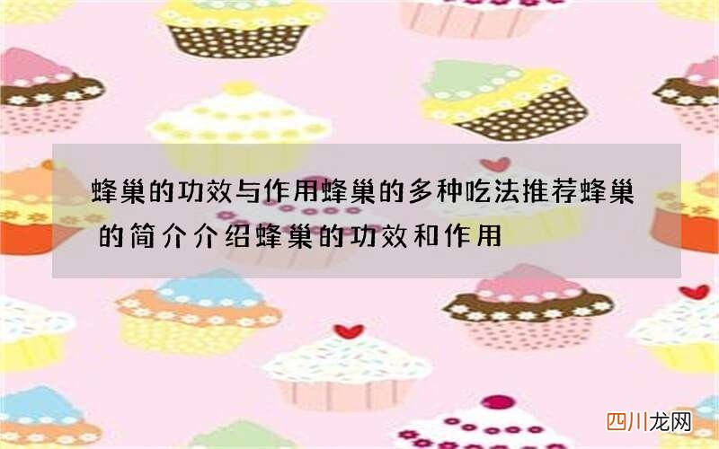 蜂巢的功效与作用 蜂巢的多种吃法推荐蜂巢的简介介绍蜂巢的功效和作用
