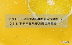 2018下半年生肖马哪方面运气最差,2018下半年属马哪方面运气最差