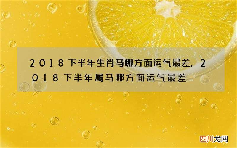 2018下半年生肖马哪方面运气最差,2018下半年属马哪方面运气最差