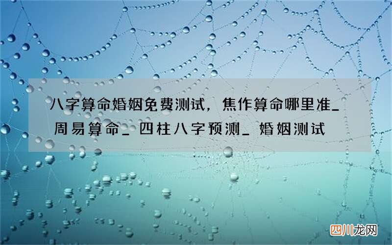 八字算命婚姻免费测试，焦作算命哪里准_周易算命_四柱八字预测_婚姻测试