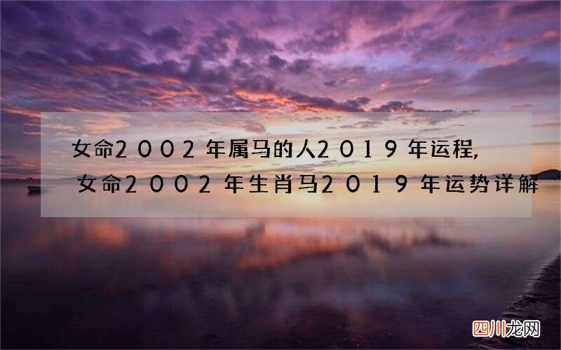 女命2002年属马的人2019年运程,女命2002年生肖马2019年运势详解