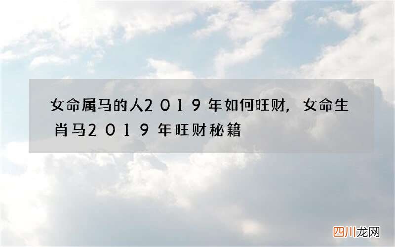 女命属马的人2019年如何旺财,女命生肖马2019年旺财秘籍